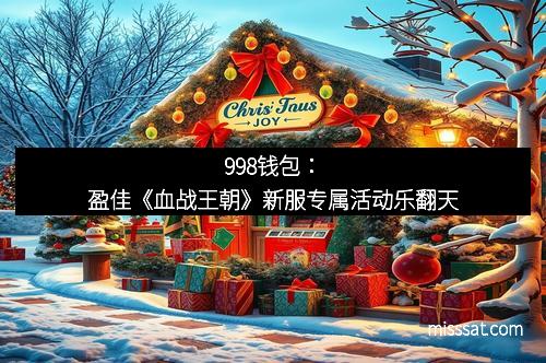 998钱包:盈佳《血战王朝》新服专属活动乐翻天 998钱包:盈佳《血战王朝》新服专属活动乐翻天
