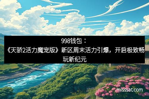 998钱包:《天骄2活力魔宠版》新区周末活力引爆,开启极致畅玩新纪元 998钱包:《天骄2活力魔宠版》新区周末活力引爆,开启极致畅玩新纪元