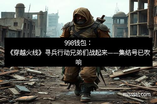 998钱包:《穿越火线》寻兵行动兄弟们战起来——集结号已吹响 998钱包:《穿越火线》寻兵行动兄弟们战起来——集结号已吹响